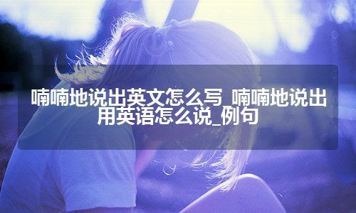 喃喃地说出英文怎么写_喃喃地说出用英语怎么说_例句