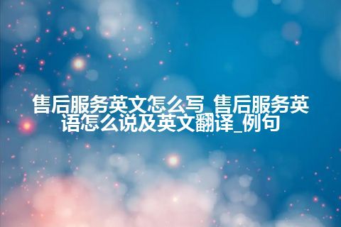 售后服务英文怎么写_售后服务英语怎么说及英文翻译_例句