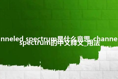 channeled spectrum是什么意思_channeled spectrum的中文释义_用法