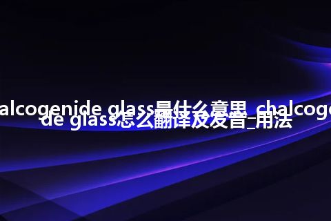 chalcogenide glass是什么意思_chalcogenide glass怎么翻译及发音_用法