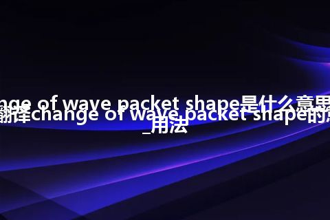 change of wave packet shape是什么意思及用法_翻译change of wave packet shape的意思_用法