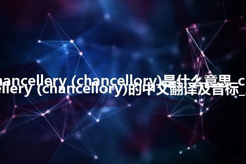 chancellery (chancellory)是什么意思_chancellery (chancellory)的中文翻译及音标_用法