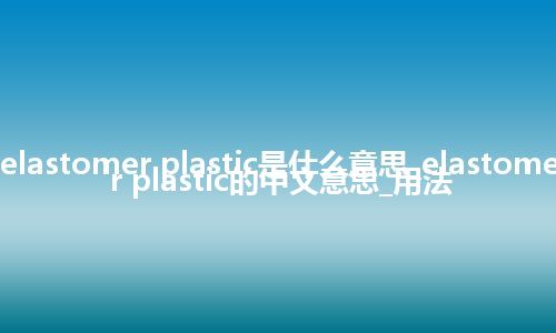 elastomer plastic是什么意思_elastomer plastic的中文意思_用法