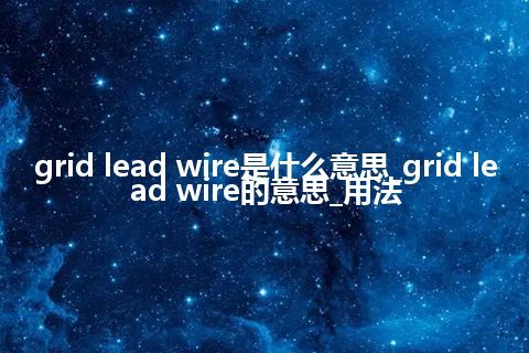 grid lead wire是什么意思_grid lead wire的意思_用法
