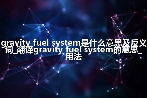 gravity fuel system是什么意思及反义词_翻译gravity fuel system的意思_用法