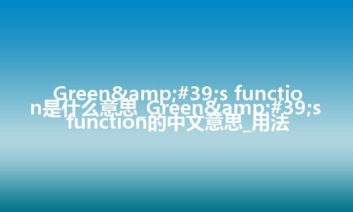 Green&#39;s function是什么意思_Green&#39;s function的中文意思_用法