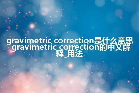gravimetric correction是什么意思_gravimetric correction的中文解释_用法