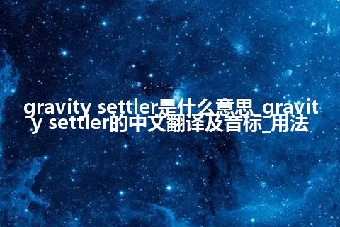 gravity settler是什么意思_gravity settler的中文翻译及音标_用法