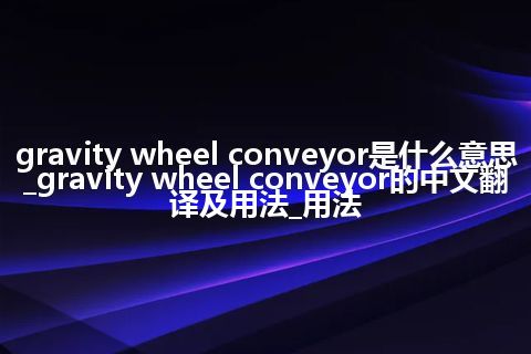 gravity wheel conveyor是什么意思_gravity wheel conveyor的中文翻译及用法_用法