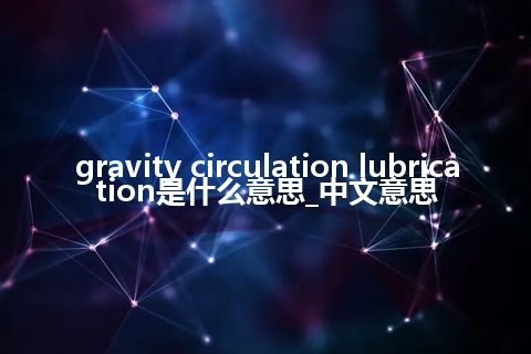 gravity circulation lubrication是什么意思_中文意思