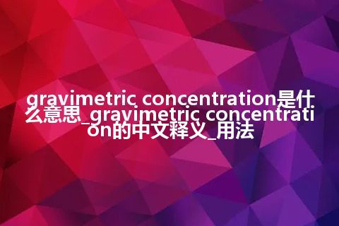 gravimetric concentration是什么意思_gravimetric concentration的中文释义_用法