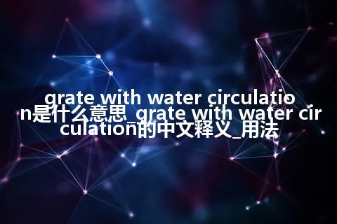 grate with water circulation是什么意思_grate with water circulation的中文释义_用法