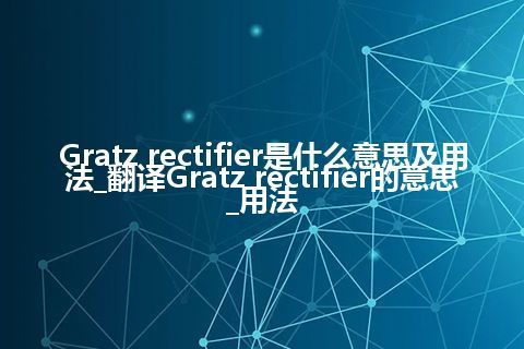 Gratz rectifier是什么意思及用法_翻译Gratz rectifier的意思_用法
