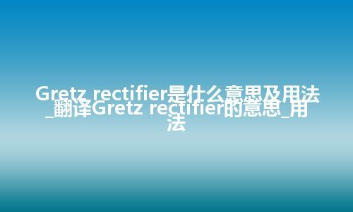 Gretz rectifier是什么意思及用法_翻译Gretz rectifier的意思_用法