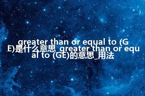 greater than or equal to (GE)是什么意思_greater than or equal to (GE)的意思_用法