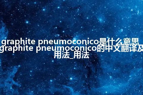 graphite pneumoconico是什么意思_graphite pneumoconico的中文翻译及用法_用法