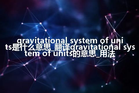 gravitational system of units是什么意思_翻译gravitational system of units的意思_用法