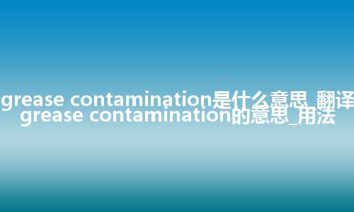 grease contamination是什么意思_翻译grease contamination的意思_用法