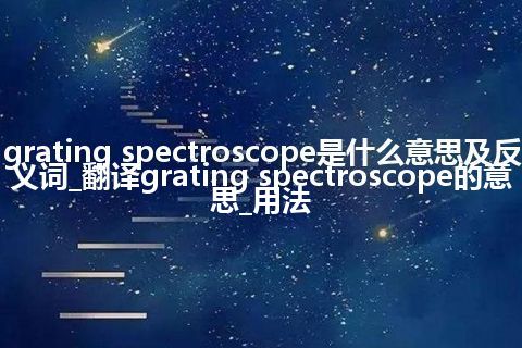 grating spectroscope是什么意思及反义词_翻译grating spectroscope的意思_用法