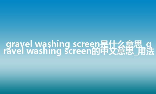 gravel washing screen是什么意思_gravel washing screen的中文意思_用法