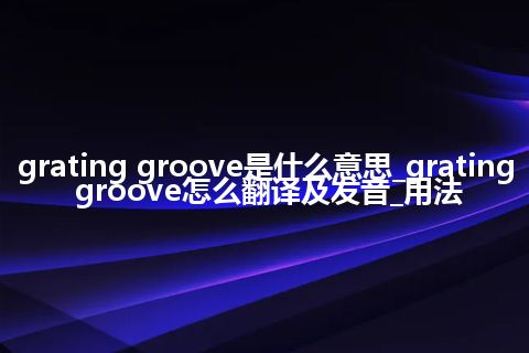 grating groove是什么意思_grating groove怎么翻译及发音_用法