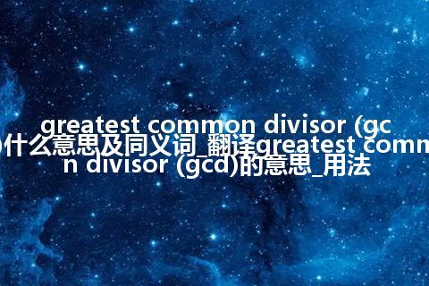 greatest common divisor (gcd)什么意思及同义词_翻译greatest common divisor (gcd)的意思_用法