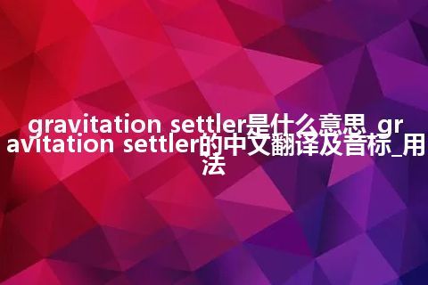 gravitation settler是什么意思_gravitation settler的中文翻译及音标_用法