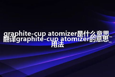 graphite-cup atomizer是什么意思_翻译graphite-cup atomizer的意思_用法