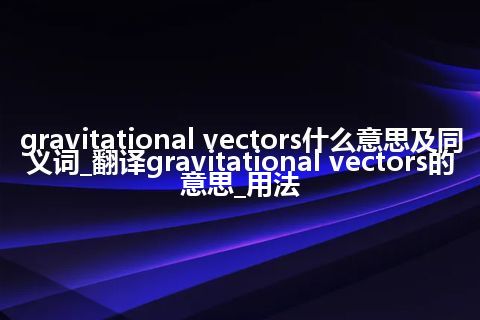 gravitational vectors什么意思及同义词_翻译gravitational vectors的意思_用法