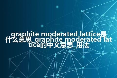 graphite moderated lattice是什么意思_graphite moderated lattice的中文意思_用法