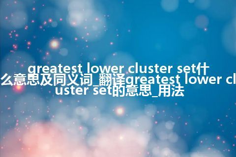 greatest lower cluster set什么意思及同义词_翻译greatest lower cluster set的意思_用法