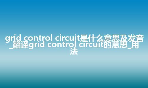 grid control circuit是什么意思及发音_翻译grid control circuit的意思_用法