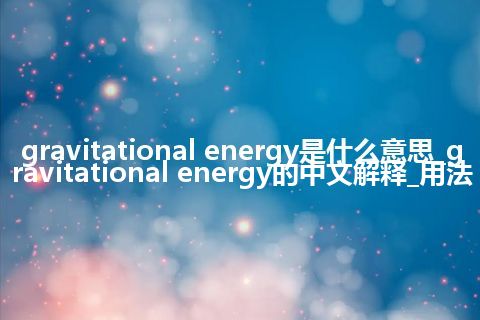 gravitational energy是什么意思_gravitational energy的中文解释_用法