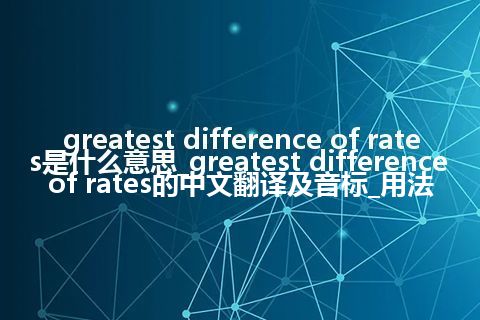 greatest difference of rates是什么意思_greatest difference of rates的中文翻译及音标_用法