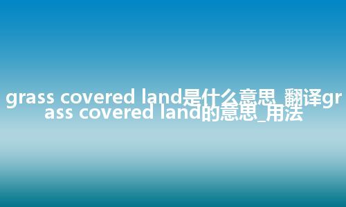 grass covered land是什么意思_翻译grass covered land的意思_用法