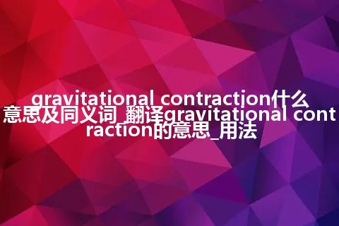 gravitational contraction什么意思及同义词_翻译gravitational contraction的意思_用法