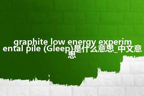 graphite low energy experimental pile (Gleep)是什么意思_中文意思