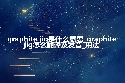 graphite jig是什么意思_graphite jig怎么翻译及发音_用法