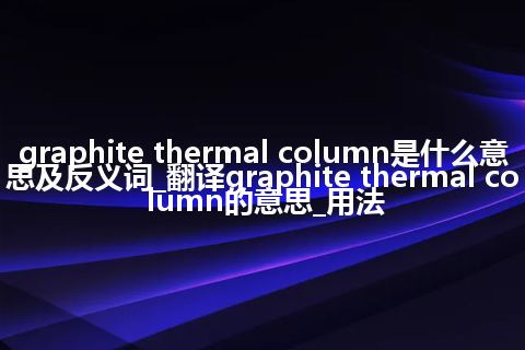 graphite thermal column是什么意思及反义词_翻译graphite thermal column的意思_用法