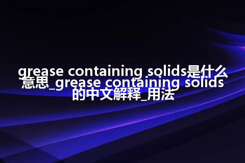 grease containing solids是什么意思_grease containing solids的中文解释_用法
