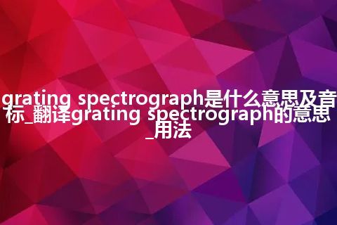 grating spectrograph是什么意思及音标_翻译grating spectrograph的意思_用法