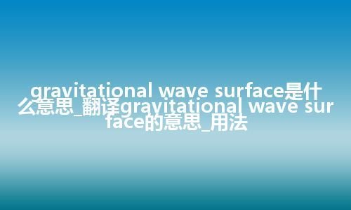 gravitational wave surface是什么意思_翻译gravitational wave surface的意思_用法