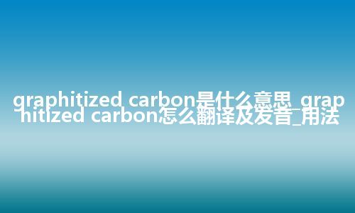 graphitized carbon是什么意思_graphitized carbon怎么翻译及发音_用法