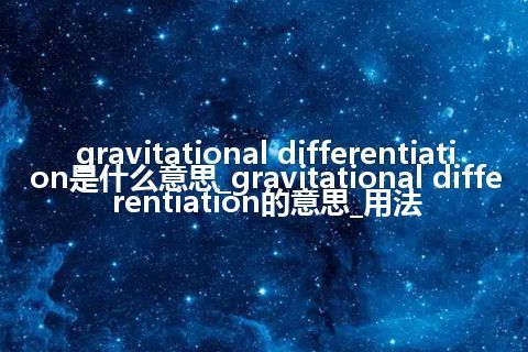 gravitational differentiation是什么意思_gravitational differentiation的意思_用法