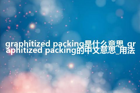 graphitized packing是什么意思_graphitized packing的中文意思_用法