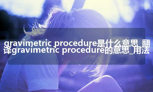 gravimetric procedure是什么意思_翻译gravimetric procedure的意思_用法