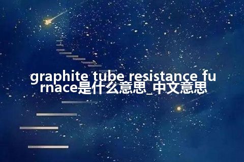 graphite tube resistance furnace是什么意思_中文意思