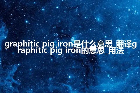 graphitic pig iron是什么意思_翻译graphitic pig iron的意思_用法