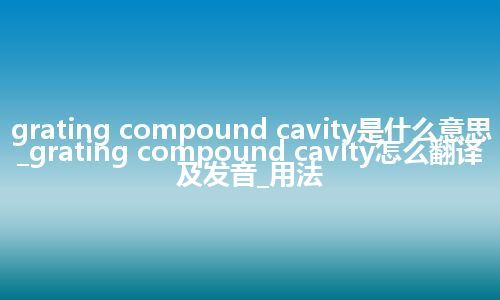 grating compound cavity是什么意思_grating compound cavity怎么翻译及发音_用法