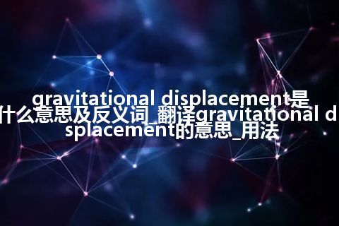 gravitational displacement是什么意思及反义词_翻译gravitational displacement的意思_用法